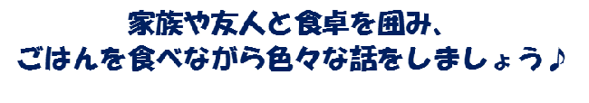 家族や友人と食卓を囲み、ごはんを食べながら色々な話をしましょう♪